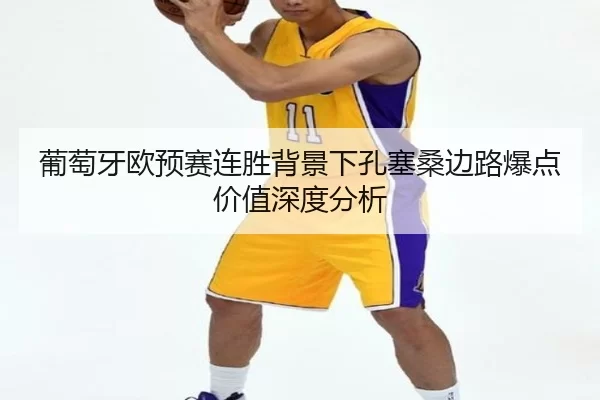 葡萄牙欧预赛连胜背景下孔塞桑边路爆点价值深度分析